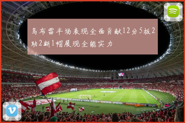 乌布雷半场表现全面贡献12分5板2助2断1帽展现全能实力