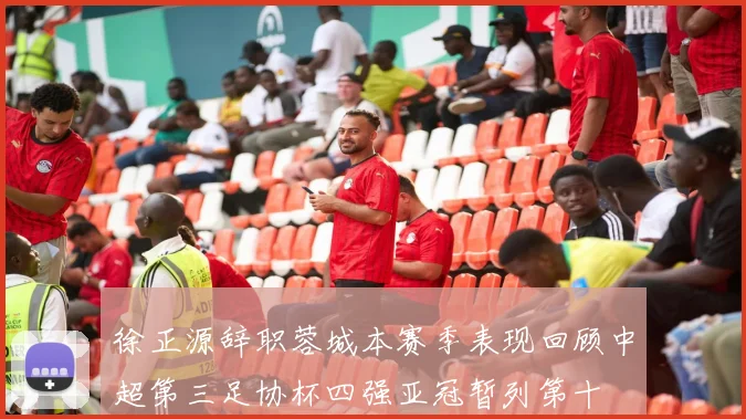 徐正源辞职蓉城本赛季表现回顾中超第三足协杯四强亚冠暂列第十