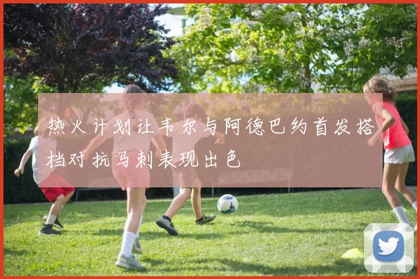 热火计划让韦尔与阿德巴约首发搭档对抗马刺表现出色