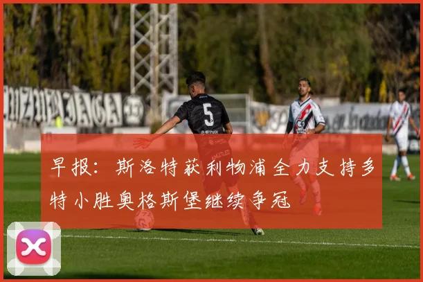 早报：斯洛特获利物浦全力支持多特小胜奥格斯堡继续争冠