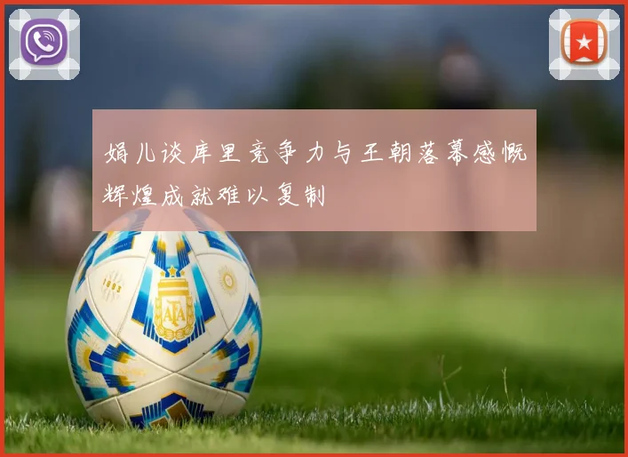 娟儿谈库里竞争力与王朝落幕感慨辉煌成就难以复制