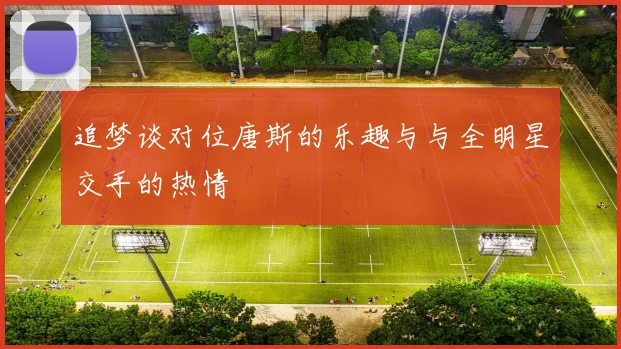 追梦谈对位唐斯的乐趣与与全明星交手的热情