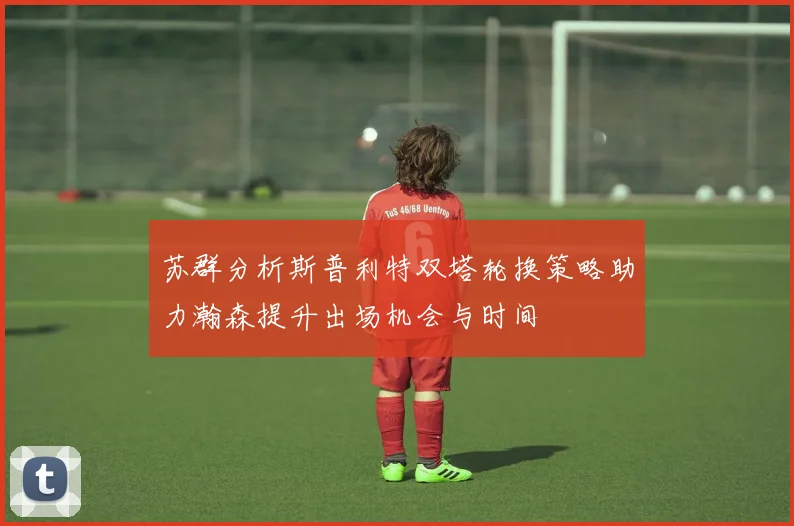 苏群分析斯普利特双塔轮换策略助力瀚森提升出场机会与时间