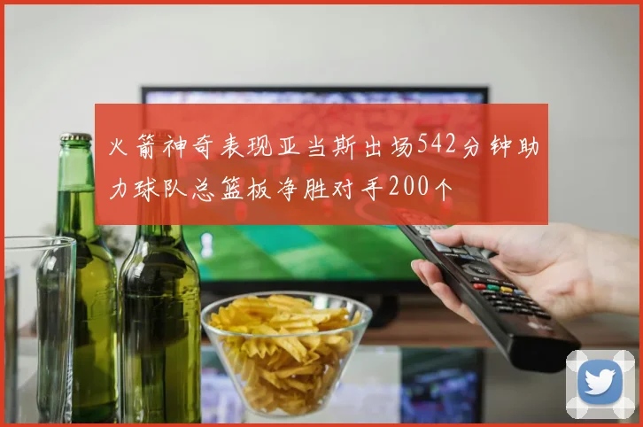 火箭神奇表现亚当斯出场542分钟助力球队总篮板净胜对手200个