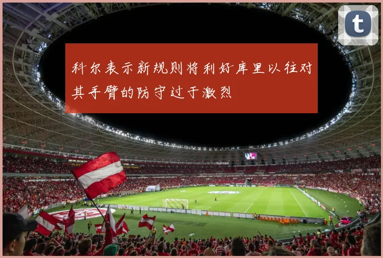 科尔表示新规则将利好库里以往对其手臂的防守过于激烈