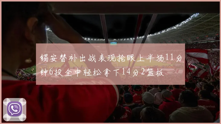 锡安替补出战表现抢眼上半场11分钟6投全中轻松拿下14分2篮板