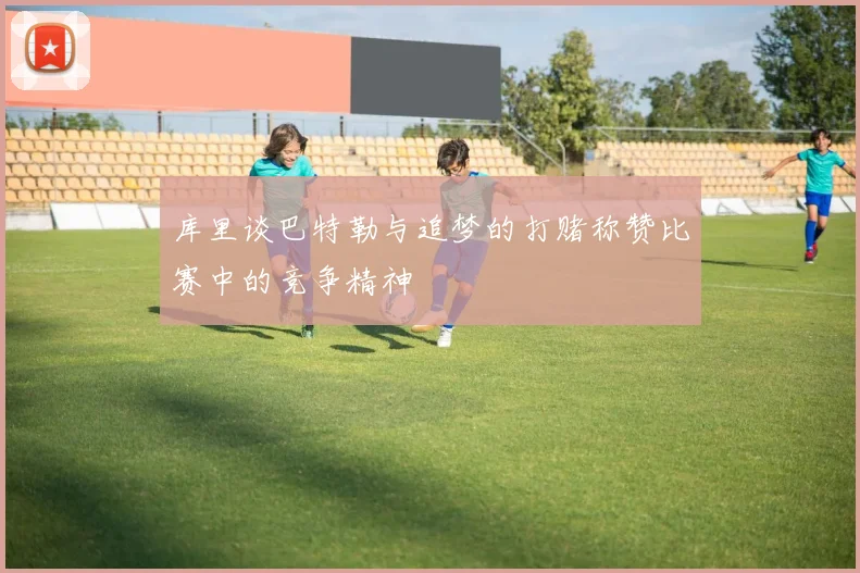 库里谈巴特勒与追梦的打赌称赞比赛中的竞争精神