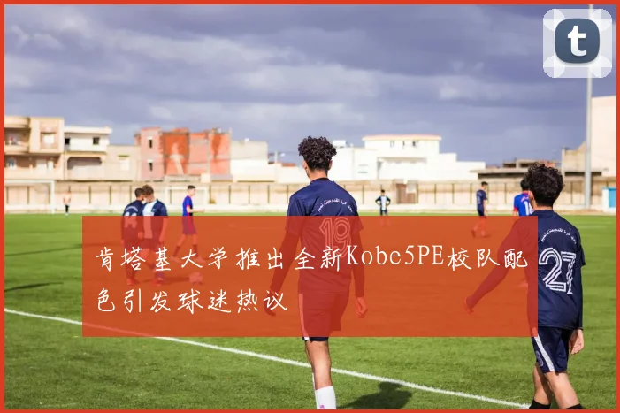 肯塔基大学推出全新Kobe5PE校队配色引发球迷热议