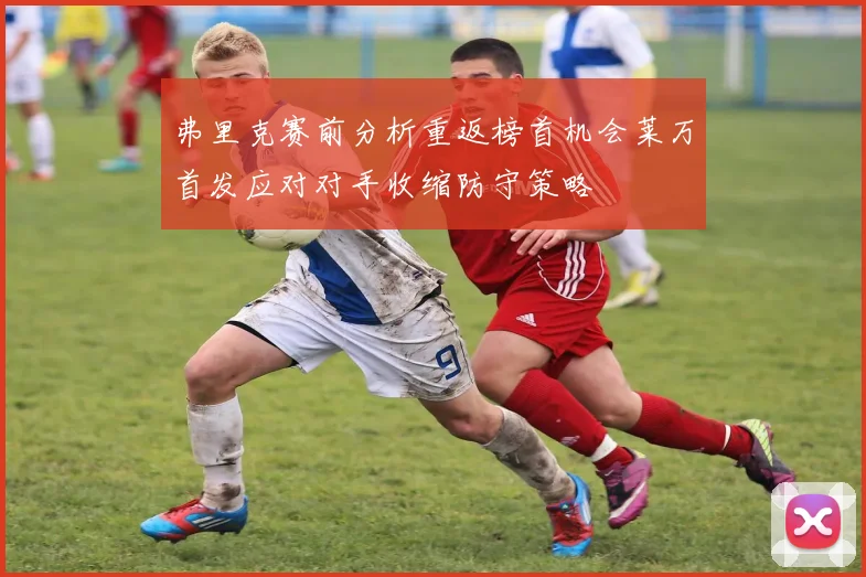 弗里克赛前分析重返榜首机会莱万首发应对对手收缩防守策略
