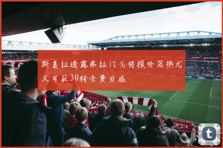 斯基拉透露弗拉门戈将报价若热尤文可获30转会费分成