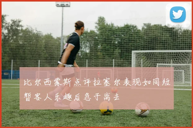 比尔西蒙斯点评拉塞尔表现如同短暂客人乐趣后急于离去