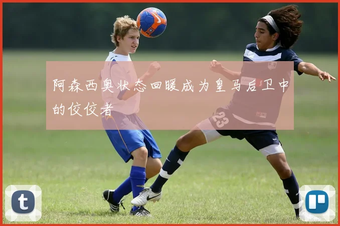 阿森西奥状态回暖成为皇马后卫中的佼佼者