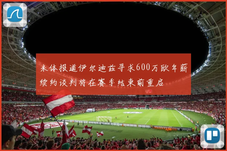 米体报道伊尔迪兹寻求600万欧年薪续约谈判将在赛季结束前重启