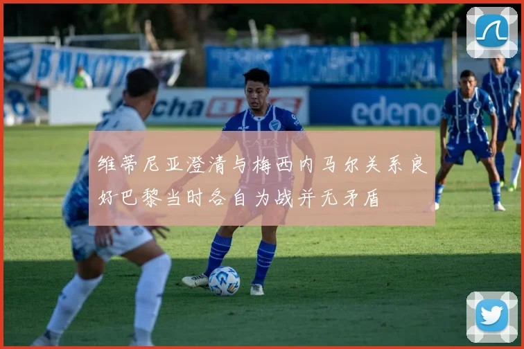 维蒂尼亚澄清与梅西内马尔关系良好巴黎当时各自为战并无矛盾