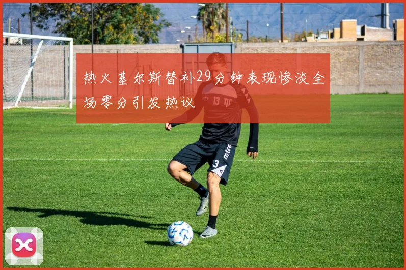 热火基尔斯替补29分钟表现惨淡全场零分引发热议