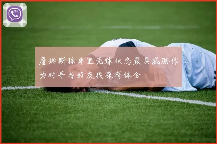 詹姆斯称库里无球状态最具威胁作为对手与好友我深有体会