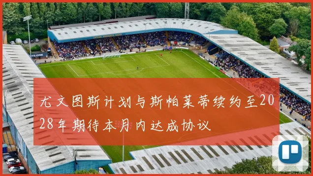尤文图斯计划与斯帕莱蒂续约至2028年期待本月内达成协议