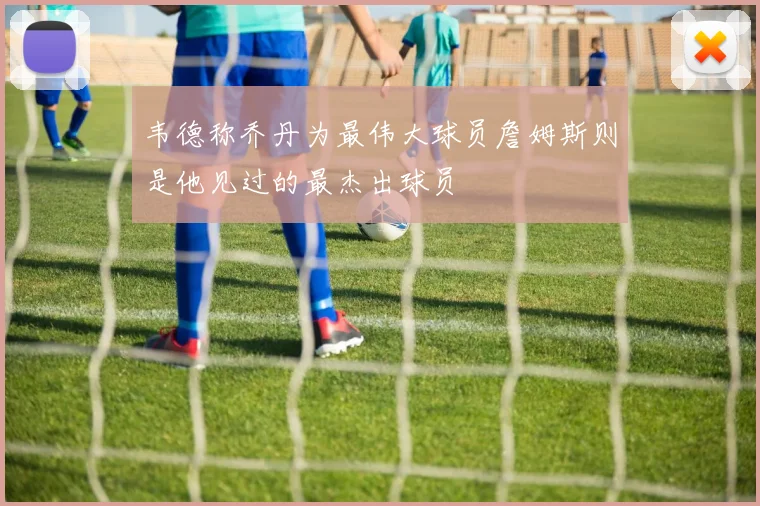 韦德称乔丹为最伟大球员詹姆斯则是他见过的最杰出球员