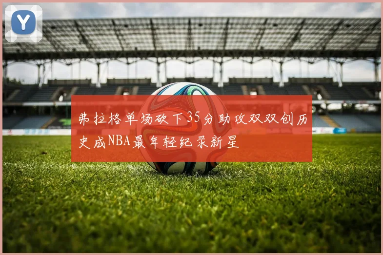 弗拉格单场砍下35分助攻双双创历史成NBA最年轻纪录新星