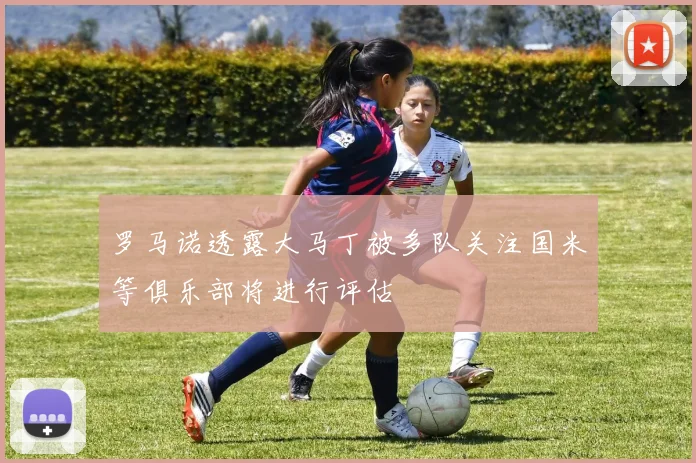 罗马诺透露大马丁被多队关注国米等俱乐部将进行评估