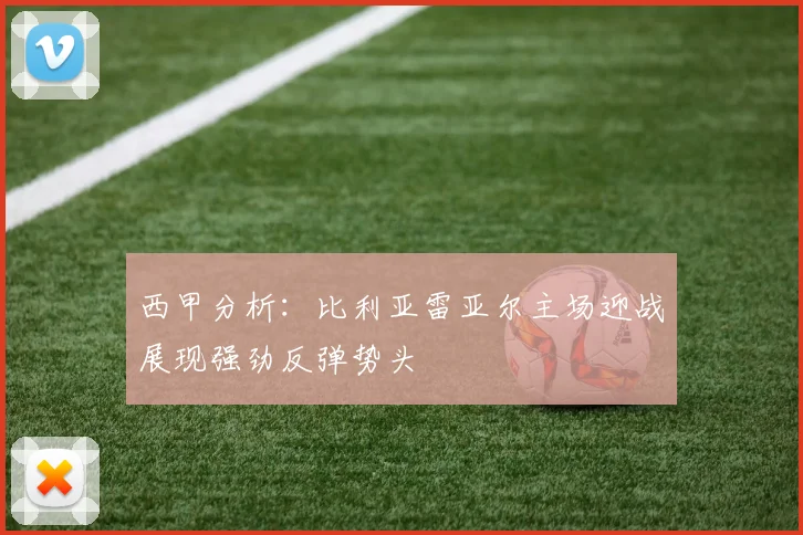 西甲分析：比利亚雷亚尔主场迎战展现强劲反弹势头