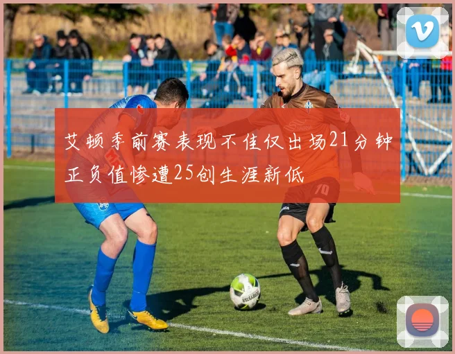 艾顿季前赛表现不佳仅出场21分钟正负值惨遭25创生涯新低