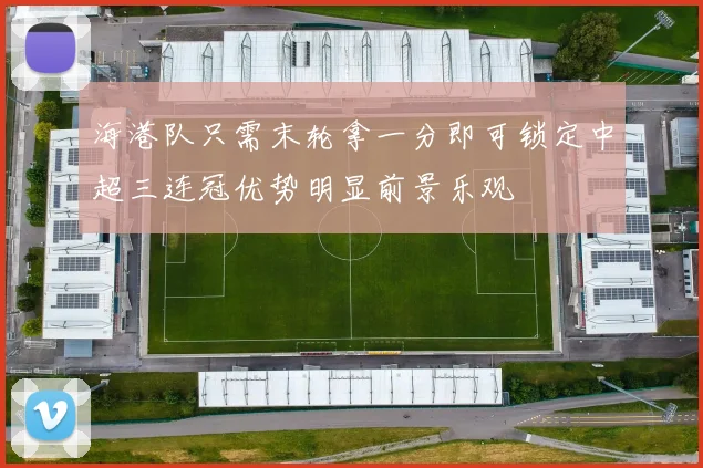 海港队只需末轮拿一分即可锁定中超三连冠优势明显前景乐观