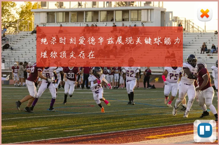 绝杀时刻爱德华兹展现关键球能力堪称顶尖存在