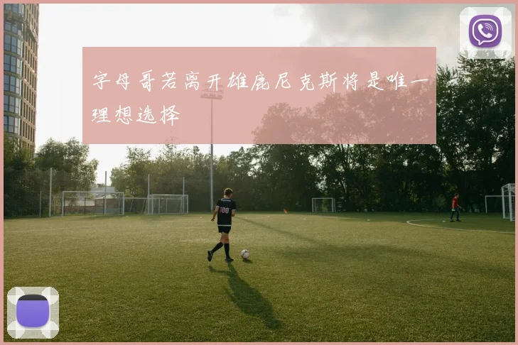 字母哥若离开雄鹿尼克斯将是唯一理想选择