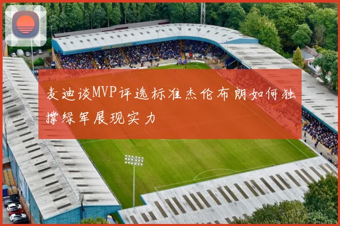 麦迪谈MVP评选标准杰伦布朗如何独撑绿军展现实力