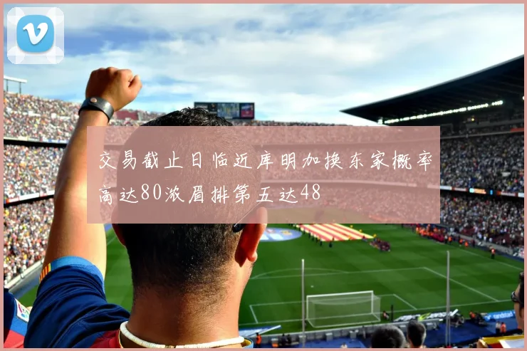 交易截止日临近库明加换东家概率高达80浓眉排第五达48