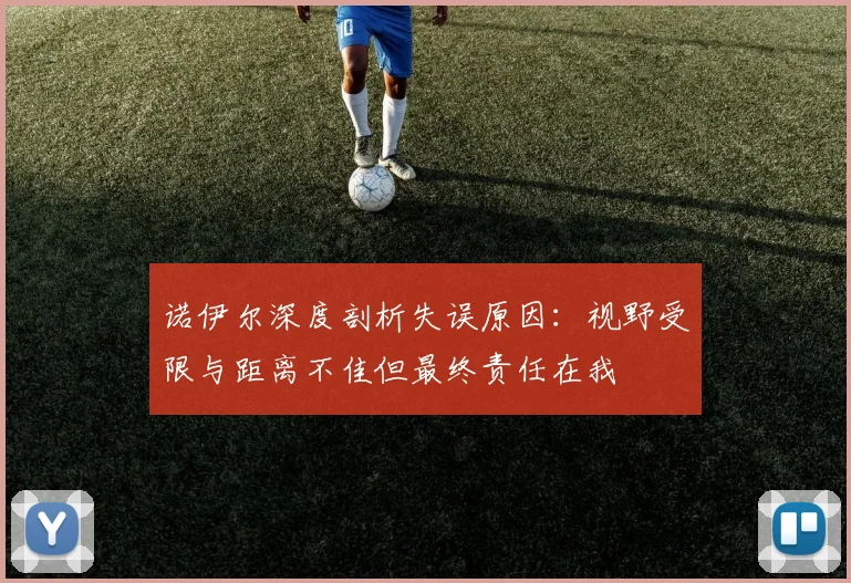 诺伊尔深度剖析失误原因：视野受限与距离不佳但最终责任在我