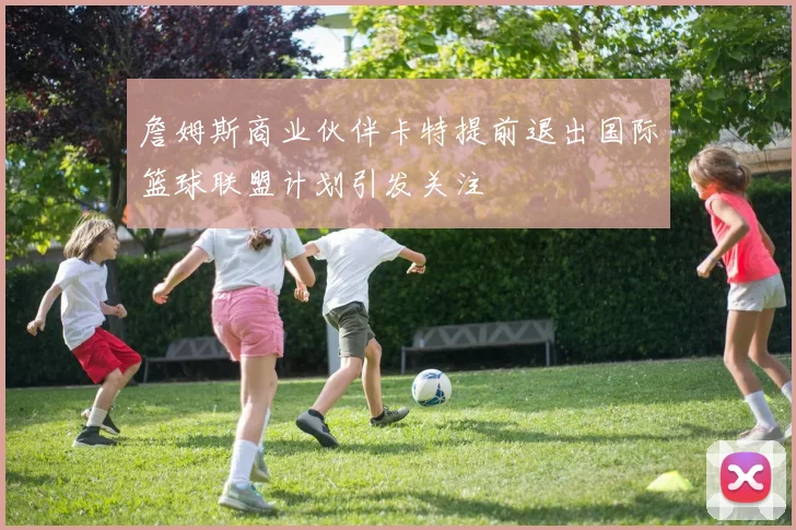 詹姆斯商业伙伴卡特提前退出国际篮球联盟计划引发关注