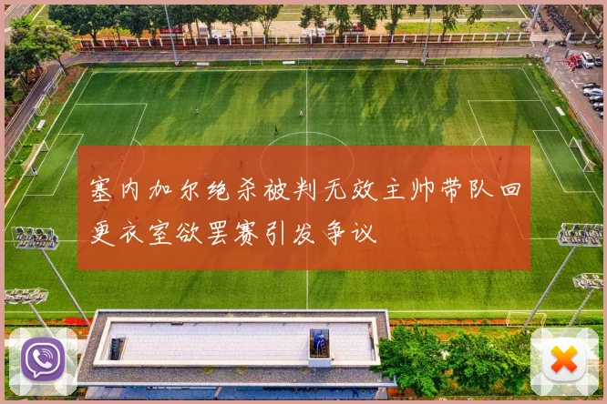 塞内加尔绝杀被判无效主帅带队回更衣室欲罢赛引发争议