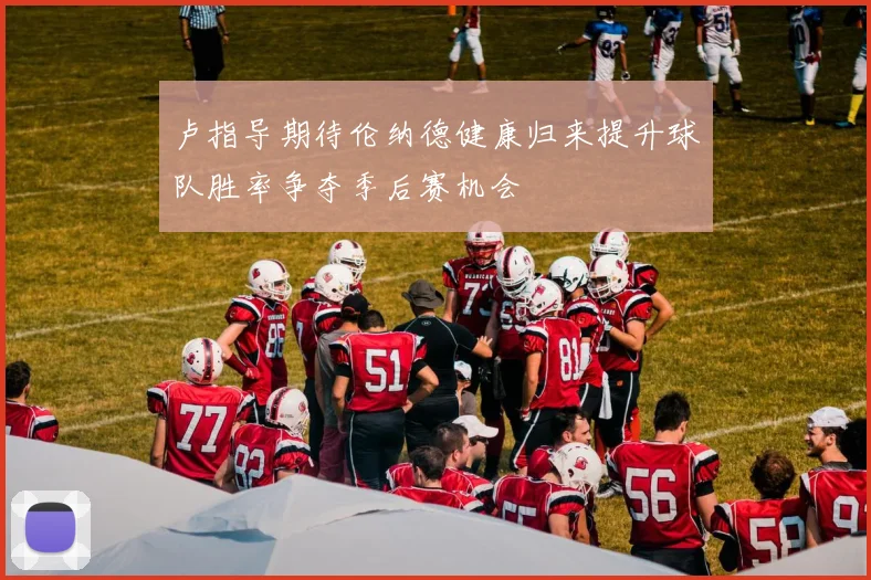 卢指导期待伦纳德健康归来提升球队胜率争夺季后赛机会