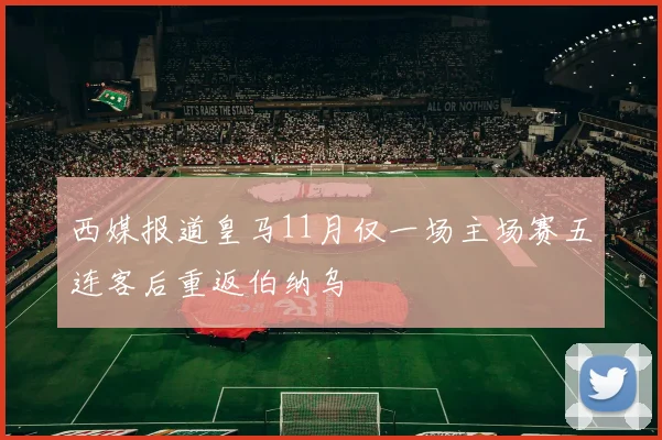 西媒报道皇马11月仅一场主场赛五连客后重返伯纳乌