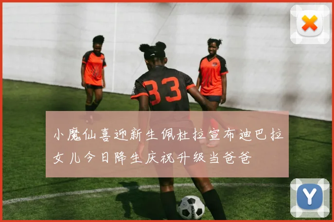 小魔仙喜迎新生佩杜拉宣布迪巴拉女儿今日降生庆祝升级当爸爸