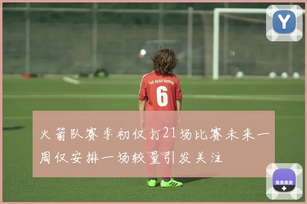 火箭队赛季初仅打21场比赛未来一周仅安排一场较量引发关注