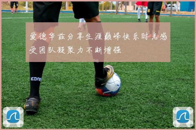 爱德华兹分享生涯巅峰快乐时光感受团队凝聚力不断增强