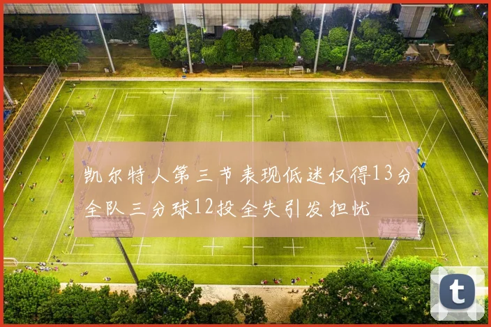 凯尔特人第三节表现低迷仅得13分全队三分球12投全失引发担忧