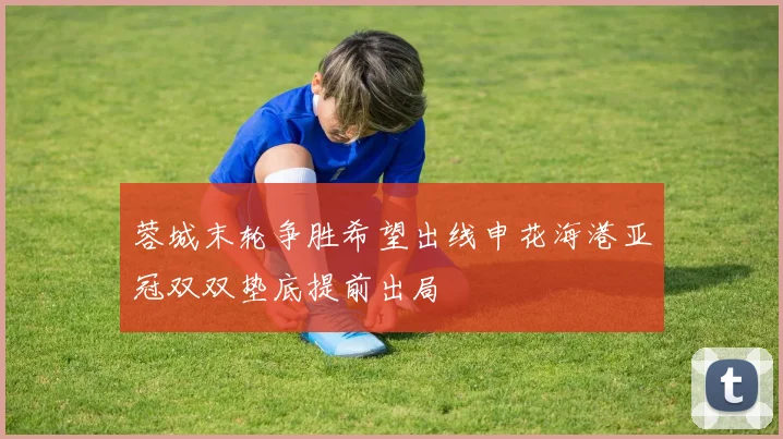 蓉城末轮争胜希望出线申花海港亚冠双双垫底提前出局