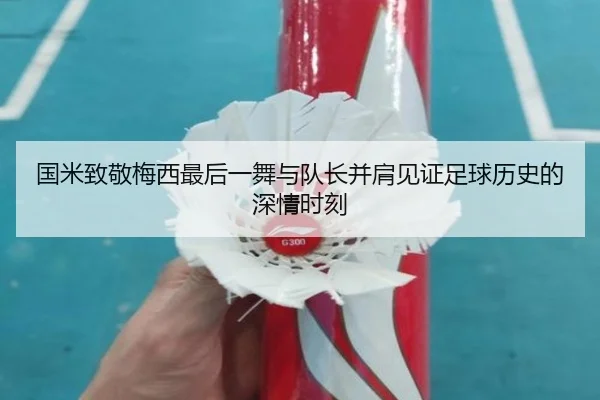 国米致敬梅西最后一舞与队长并肩见证足球历史的深情时刻 | jiangnan
