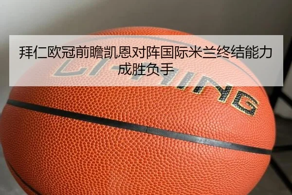 拜仁欧冠前瞻凯恩对阵国际米兰终结能力成胜负手 | jiangnan